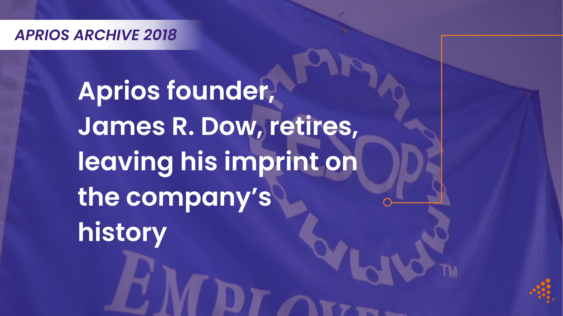 2018: Aprios founder, James R. Dow, retires, leaving his imprint on the company’s history