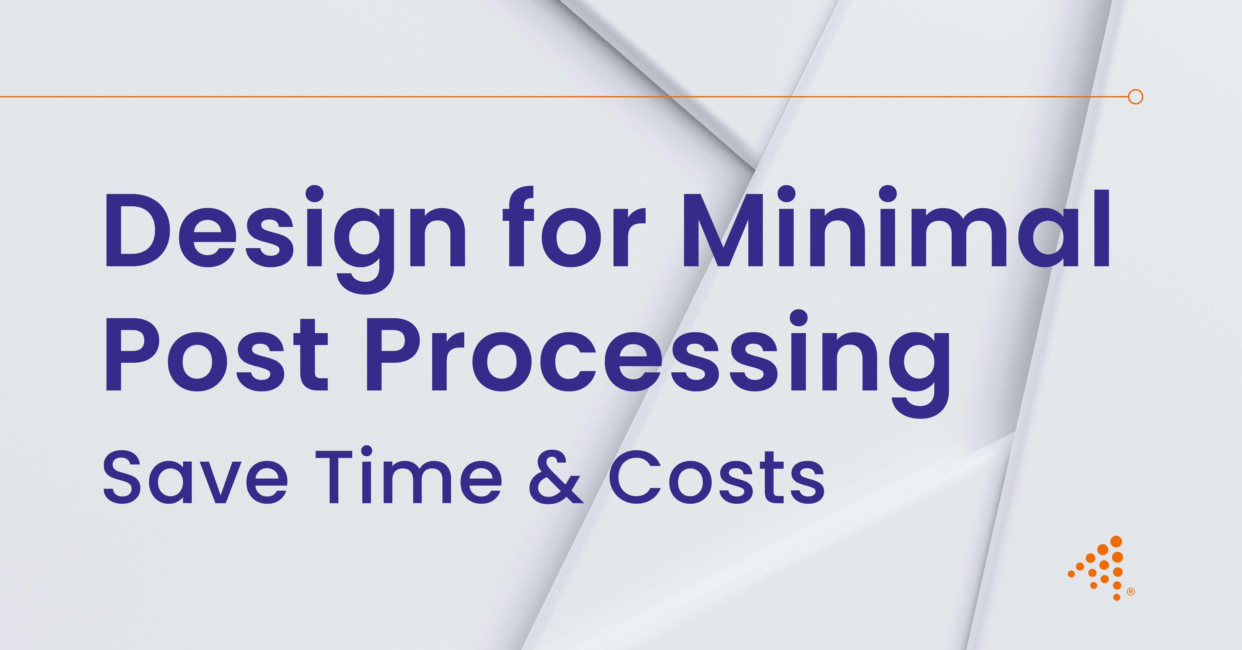Design for Minimal Post Processing | Save Time & Costs