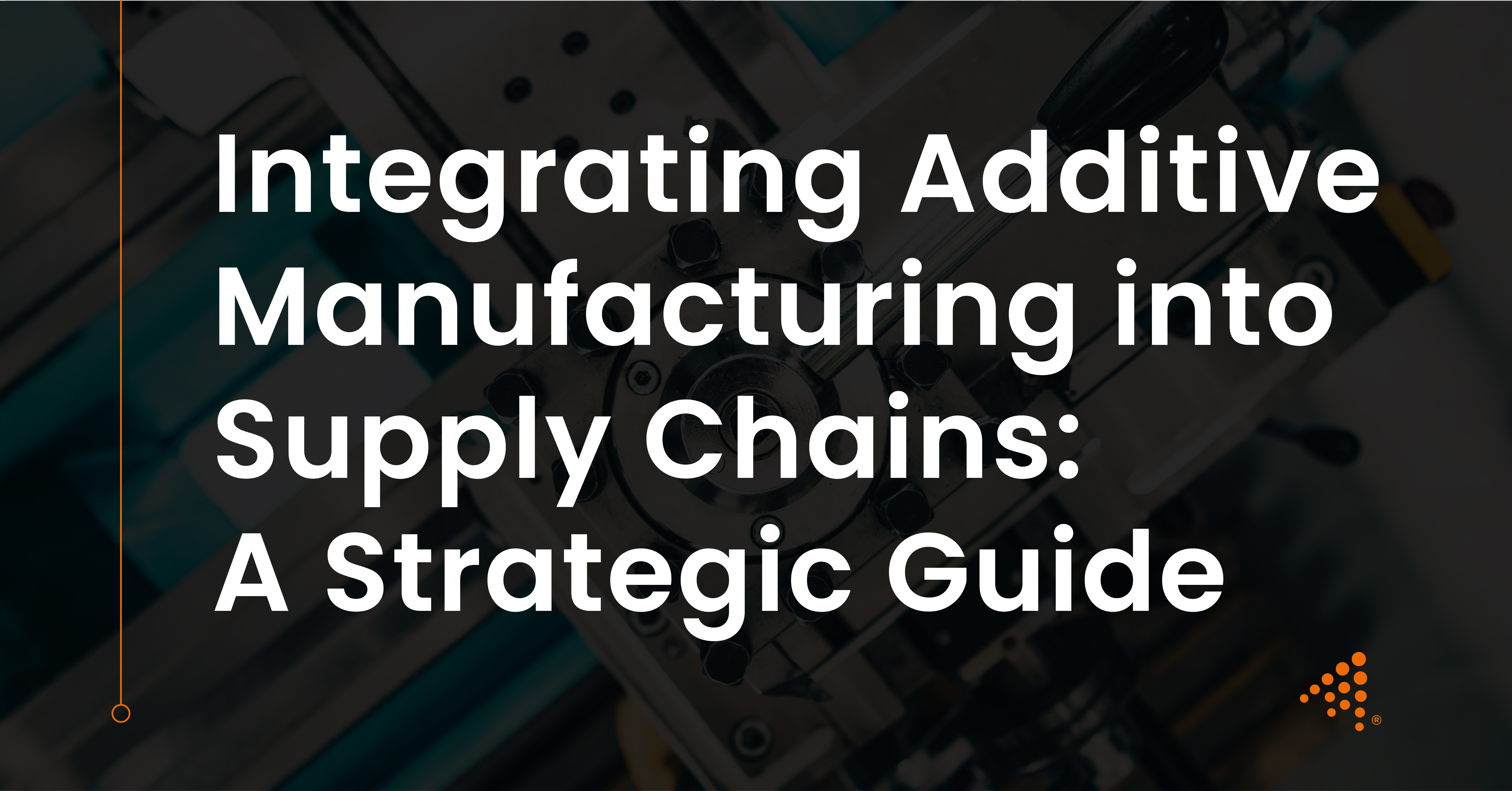 Integrating Additive Manufacturing into Supply Chains: A Strategic Guide